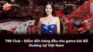 789 Club – Điểm đến hàng đầu cho game bài đổi thưởng tại Việt Nam