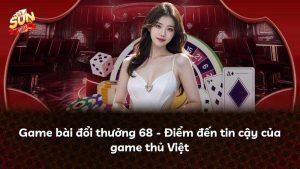 Game bài đổi thưởng 68 – Điểm đến tin cậy của game thủ Việt