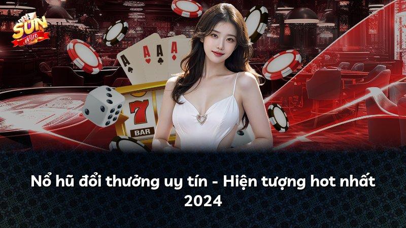 Nổ hũ đổi thưởng uy tín - Hiện tượng hot nhất 2024