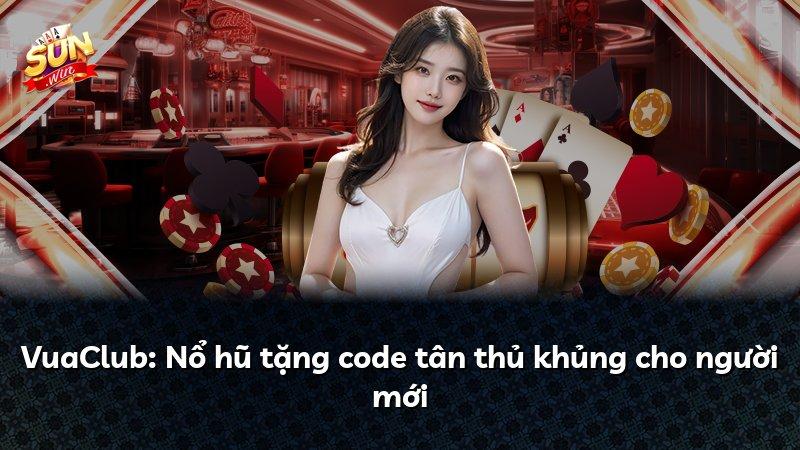 VuaClub: Nổ hũ tặng code tân thủ khủng cho người mới